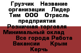 Грузчик › Название организации ­ Лидер Тим, ООО › Отрасль предприятия ­ Розничная торговля › Минимальный оклад ­ 12 000 - Все города Работа » Вакансии   . Крым,Керчь